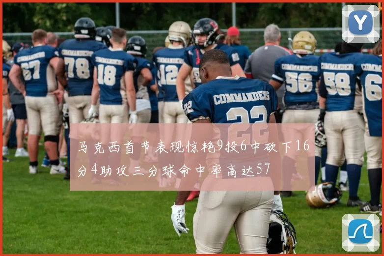 马克西首节表现惊艳9投6中砍下16分4助攻三分球命中率高达57
