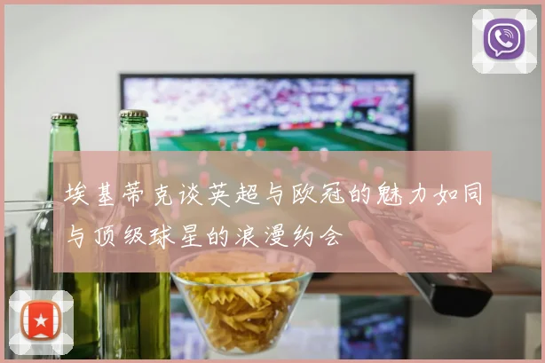 埃基蒂克谈英超与欧冠的魅力如同与顶级球星的浪漫约会