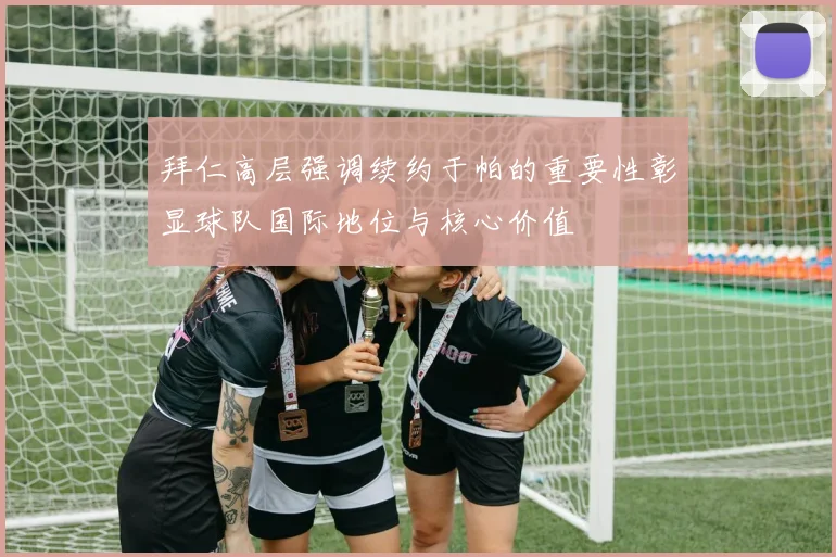拜仁高层强调续约于帕的重要性彰显球队国际地位与核心价值