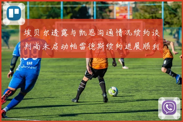 埃贝尔透露与凯恩沟通情况续约谈判尚未启动帕雷德斯续约进展顺利