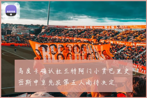 乌度卡确认杜兰特阿门小贾巴里史密斯申京先发第五人尚待决定