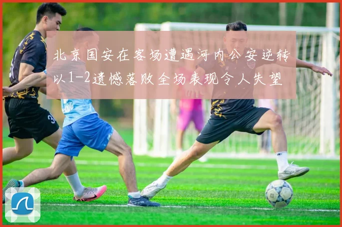 北京国安在客场遭遇河内公安逆转以1-2遗憾落败全场表现令人失望