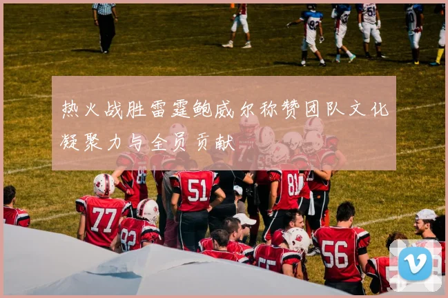热火战胜雷霆鲍威尔称赞团队文化凝聚力与全员贡献