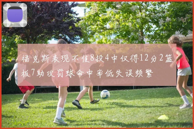 福克斯表现不佳8投4中仅得12分2篮板7助攻罚球命中率低失误频繁