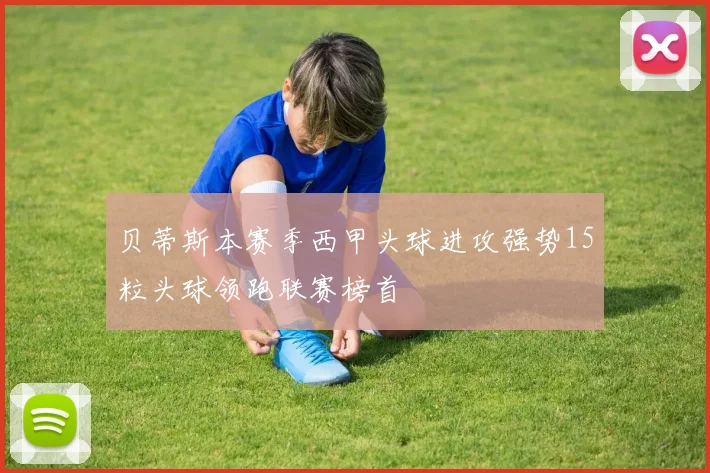 贝蒂斯本赛季西甲头球进攻强势15粒头球领跑联赛榜首