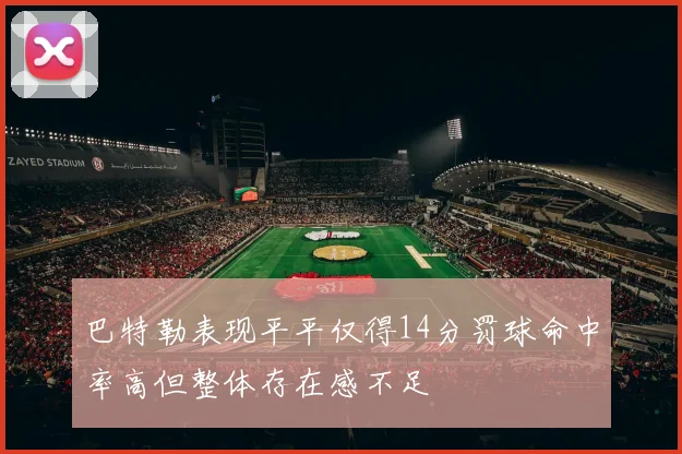 巴特勒表现平平仅得14分罚球命中率高但整体存在感不足