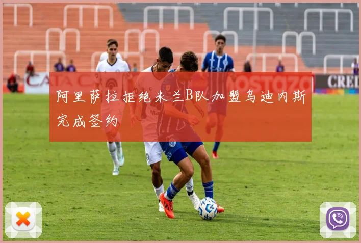 阿里萨拉拒绝米兰B队加盟乌迪内斯完成签约