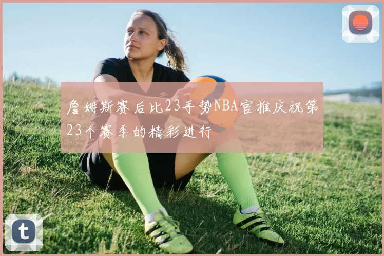 詹姆斯赛后比23手势NBA官推庆祝第23个赛季的精彩进行