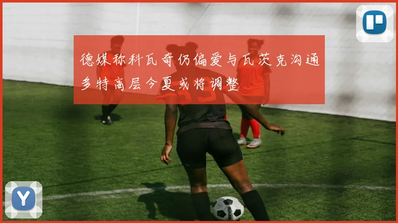 德媒称科瓦奇仍偏爱与瓦茨克沟通多特高层今夏或将调整