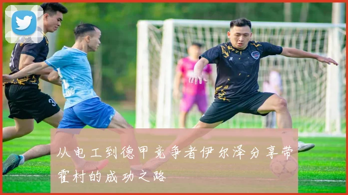 从电工到德甲竞争者伊尔泽分享带霍村的成功之路
