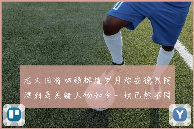尤文旧将回顾辉煌岁月称安德烈阿涅利是关键人物如今一切已然不同