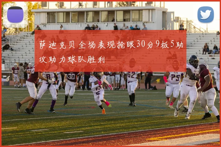 萨迪克贝全场表现抢眼30分9板5助攻助力球队胜利