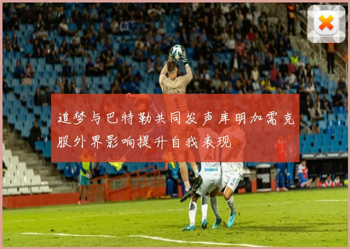追梦与巴特勒共同发声库明加需克服外界影响提升自我表现