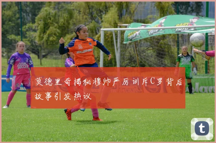 莫德里奇揭秘穆帅严厉训斥C罗背后故事引发热议
