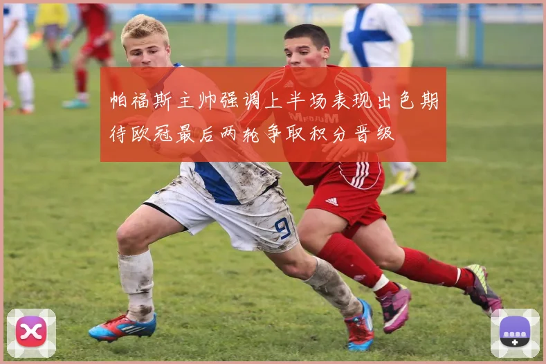 帕福斯主帅强调上半场表现出色期待欧冠最后两轮争取积分晋级