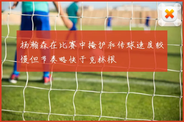 杨瀚森在比赛中掩护和传球速度较慢但节奏略快于克林根