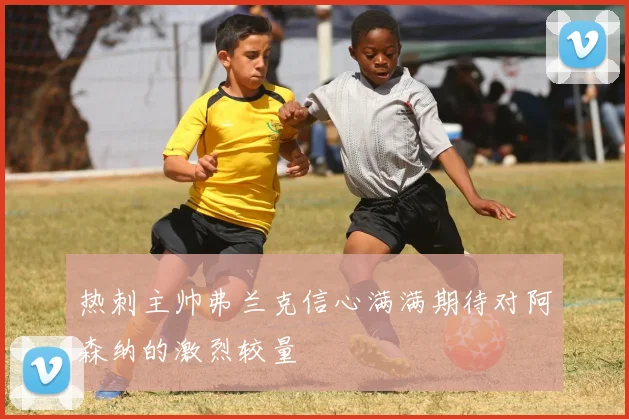 热刺主帅弗兰克信心满满期待对阿森纳的激烈较量