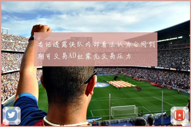名记透露侠队内部看法认为合同到期可交易AD杜蒙无交易压力