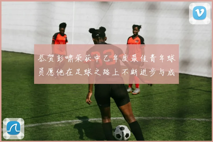 恭贺彭啸荣获中乙年度最佳青年球员愿他在足球之路上不断进步与成长