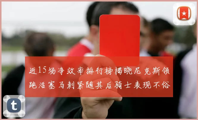 近15场净效率排行榜揭晓尼克斯领跑活塞马刺紧随其后骑士表现不俗