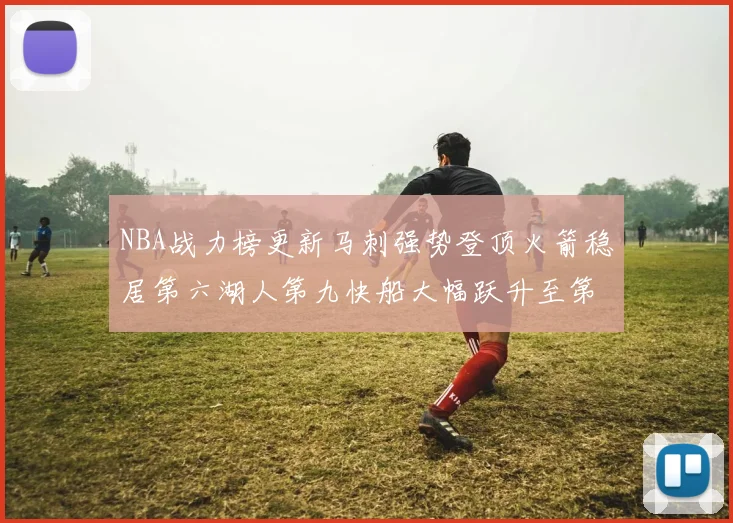 NBA战力榜更新马刺强势登顶火箭稳居第六湖人第九快船大幅跃升至第22位