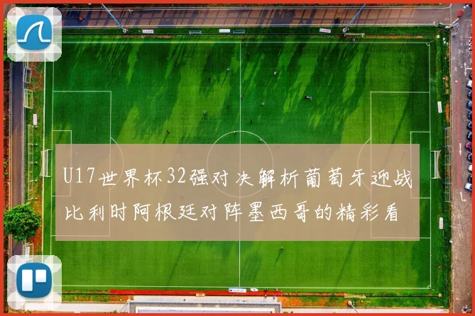 U17世界杯32强对决解析葡萄牙迎战比利时阿根廷对阵墨西哥的精彩看点