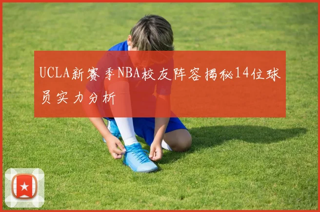UCLA新赛季NBA校友阵容揭秘14位球员实力分析