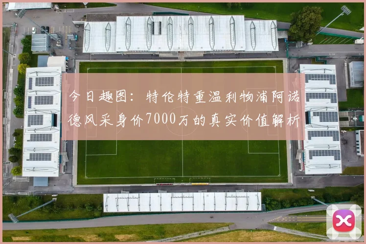 今日趣图：特伦特重温利物浦阿诺德风采身价7000万的真实价值解析