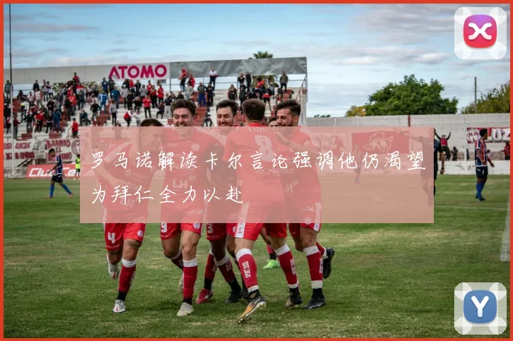 罗马诺解读卡尔言论强调他仍渴望为拜仁全力以赴