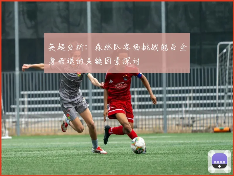 英超分析：森林队客场挑战能否全身而退的关键因素探讨