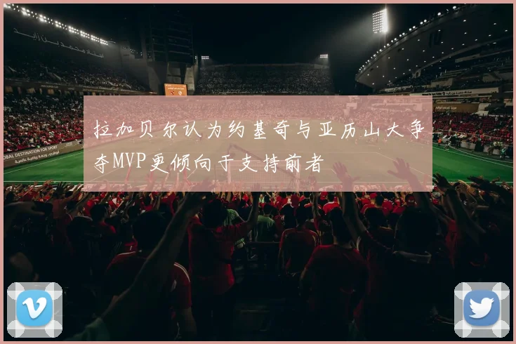 拉加贝尔认为约基奇与亚历山大争夺MVP更倾向于支持前者