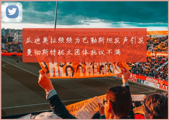 瓜迪奥拉频频为巴勒斯坦发声引发曼彻斯特犹太团体抗议不满