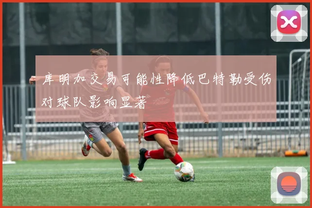 库明加交易可能性降低巴特勒受伤对球队影响显著