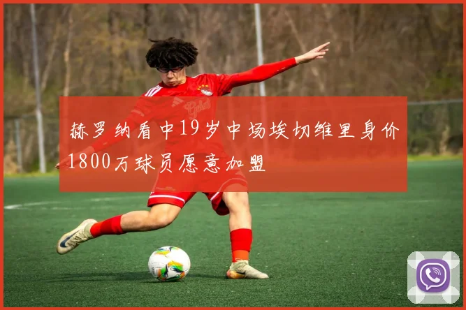 赫罗纳看中19岁中场埃切维里身价1800万球员愿意加盟