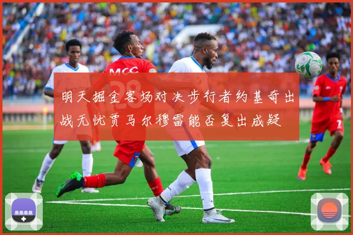 明天掘金客场对决步行者约基奇出战无忧贾马尔穆雷能否复出成疑