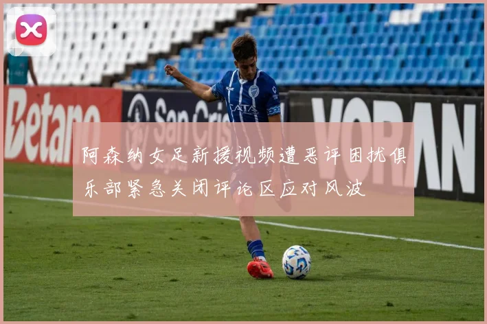 阿森纳女足新援视频遭恶评困扰俱乐部紧急关闭评论区应对风波
