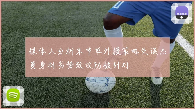 媒体人分析末节单外援策略失误杰曼身材劣势致攻防被针对