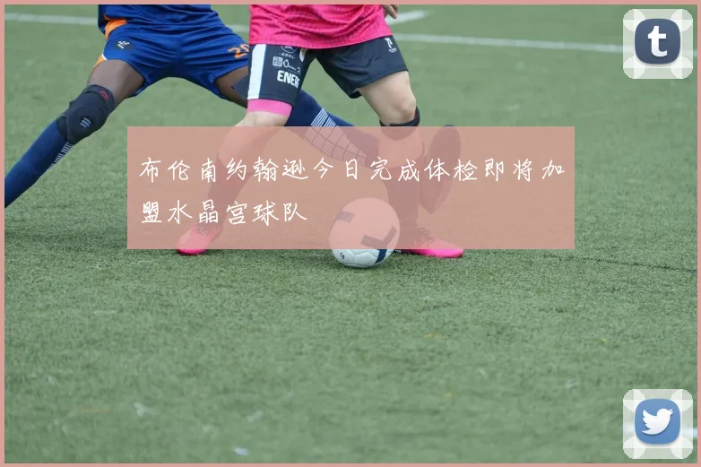 布伦南约翰逊今日完成体检即将加盟水晶宫球队