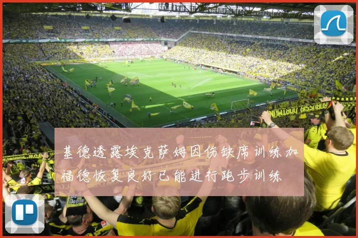 基德透露埃克萨姆因伤缺席训练加福德恢复良好已能进行跑步训练