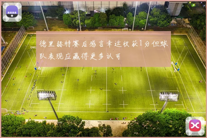 德里赫特赛后感言幸运收获1分但球队表现应赢得更多认可