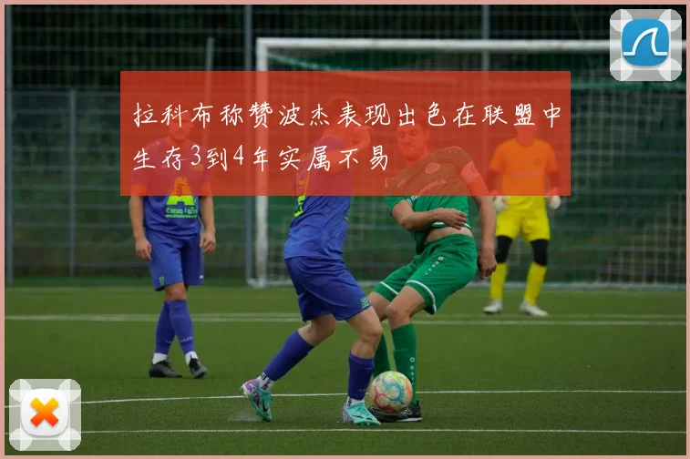 拉科布称赞波杰表现出色在联盟中生存3到4年实属不易