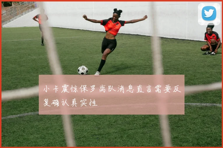 小卡震惊保罗离队消息直言需要反复确认真实性