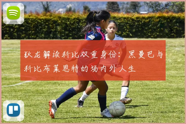狄龙解读科比双重身份：黑曼巴与科比布莱恩特的场内外人生