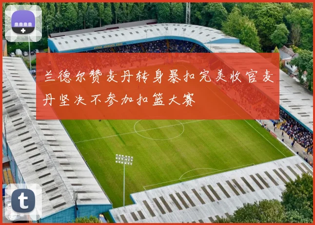 兰德尔赞麦丹转身暴扣完美收官麦丹坚决不参加扣篮大赛