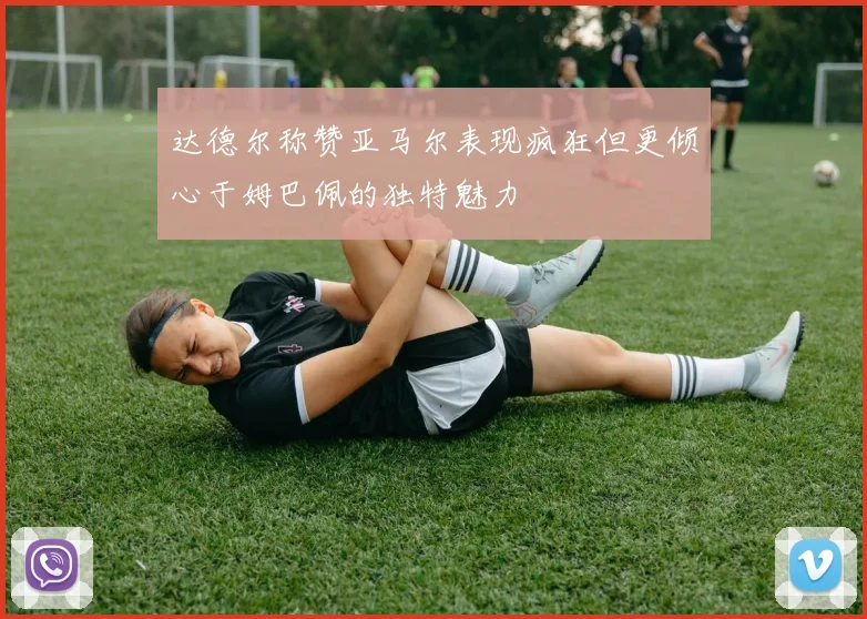 达德尔称赞亚马尔表现疯狂但更倾心于姆巴佩的独特魅力