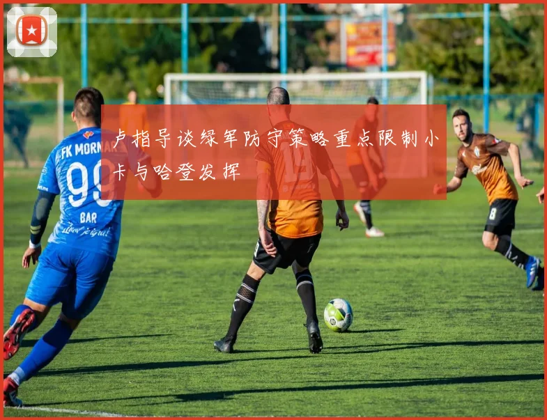 卢指导谈绿军防守策略重点限制小卡与哈登发挥