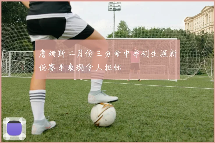 詹姆斯二月份三分命中率创生涯新低赛季表现令人担忧