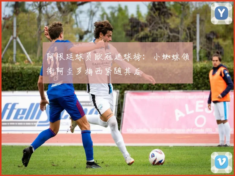 阿根廷球员欧冠进球榜：小蜘蛛领衔阿圭罗梅西紧随其后