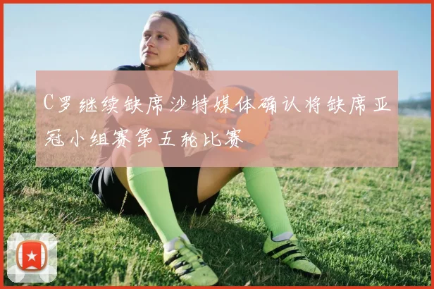 C罗继续缺席沙特媒体确认将缺席亚冠小组赛第五轮比赛