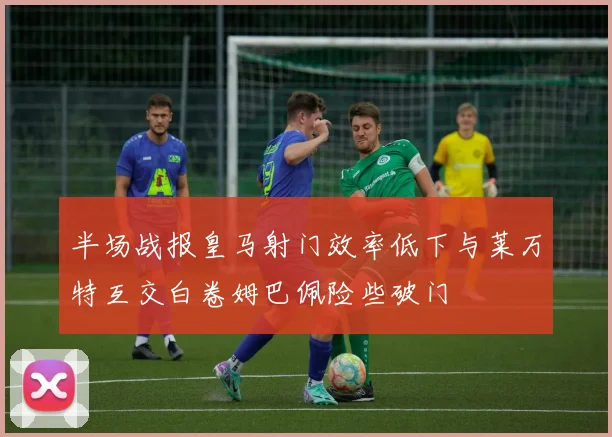 半场战报皇马射门效率低下与莱万特互交白卷姆巴佩险些破门